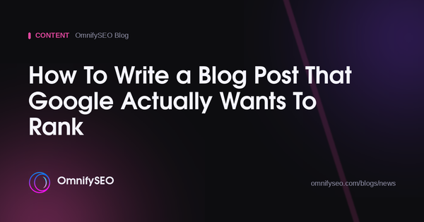 How To Write a Blog Post That Google Actually Wants To Rank : OmnifySEO blog, Content