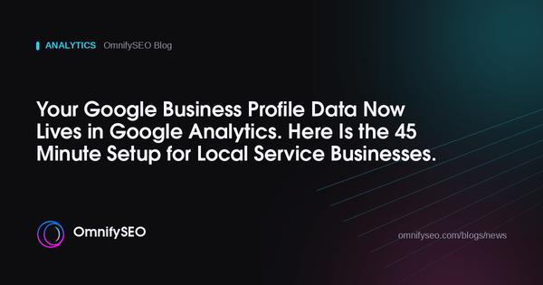 Your Google Business Profile Data Now Lives in Google Analytics. Here Is the 45 Minute Setup for Local Service Businesses. : OmnifySEO blog